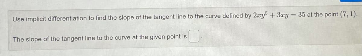 = 35 at the point (7, 1).
Use implicit differentiation to find the slope of the tangent line to the curve defined by 2xy +3xy
The slope of the tangent line to the curve at the given point is
