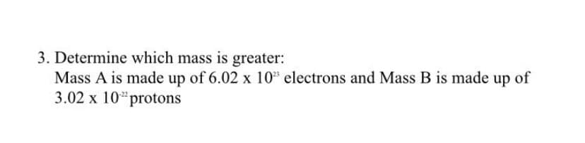 3. Determine which mass is greater:
Mass A is made up of 6.02 x 10* electrons and Mass B is made up of
3.02 x 10protons
