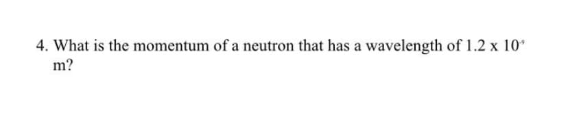 4. What is the momentum of a neutron that has a wavelength of 1.2 x 10*
m?
