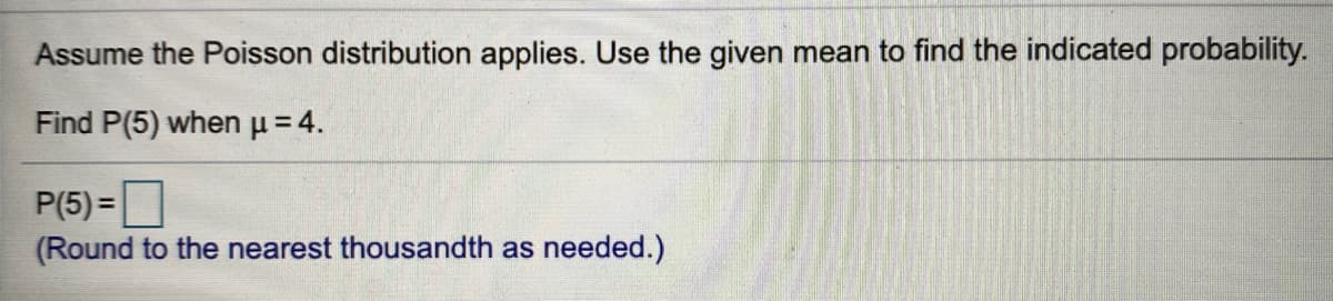 Assume the Poisson distribution applies. Use the given mean to find the indicated probability.
Find P(5) whenu= 4.
P(5) =|
(Round to the nearest thousandth as needed.)
