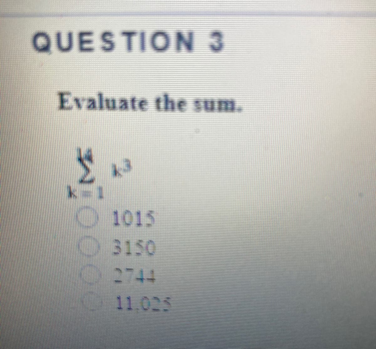 QUESTION 3
Evaluate the sum.
k=1
O1015
3150
2744
11.025
