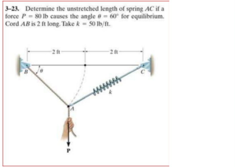 3-23. Determine the unstretched length of spring AC if a
force P 80 lb causes the angle e = 60° for equilibrium.
Cord AB is 2 ft long. Take k = 50 lb/ft.
2 ft
2 ft
B
www
