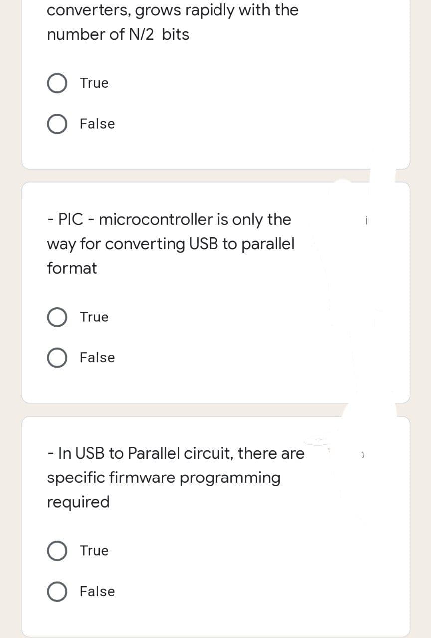converters, grows rapidly with the
number of N/2 bits
True
False
- PIC - microcontroller is only the
way for converting USB to parallel
format
True
False
- In USB to Parallel circuit, there are
specific firmware programming
required
True
O False
)