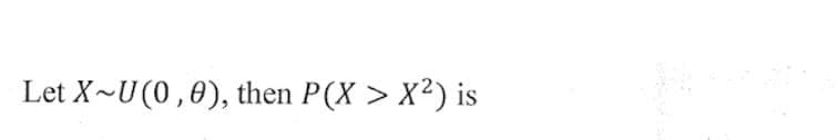 Let X~U (0,0), then P(X > X²) is