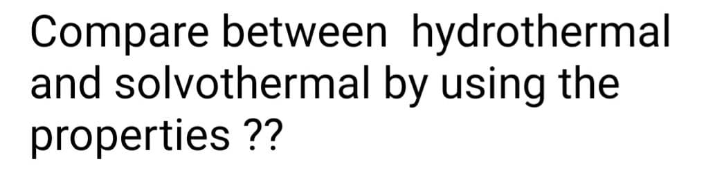 Compare between hydrothermal
and solvothermal by using the
properties ??