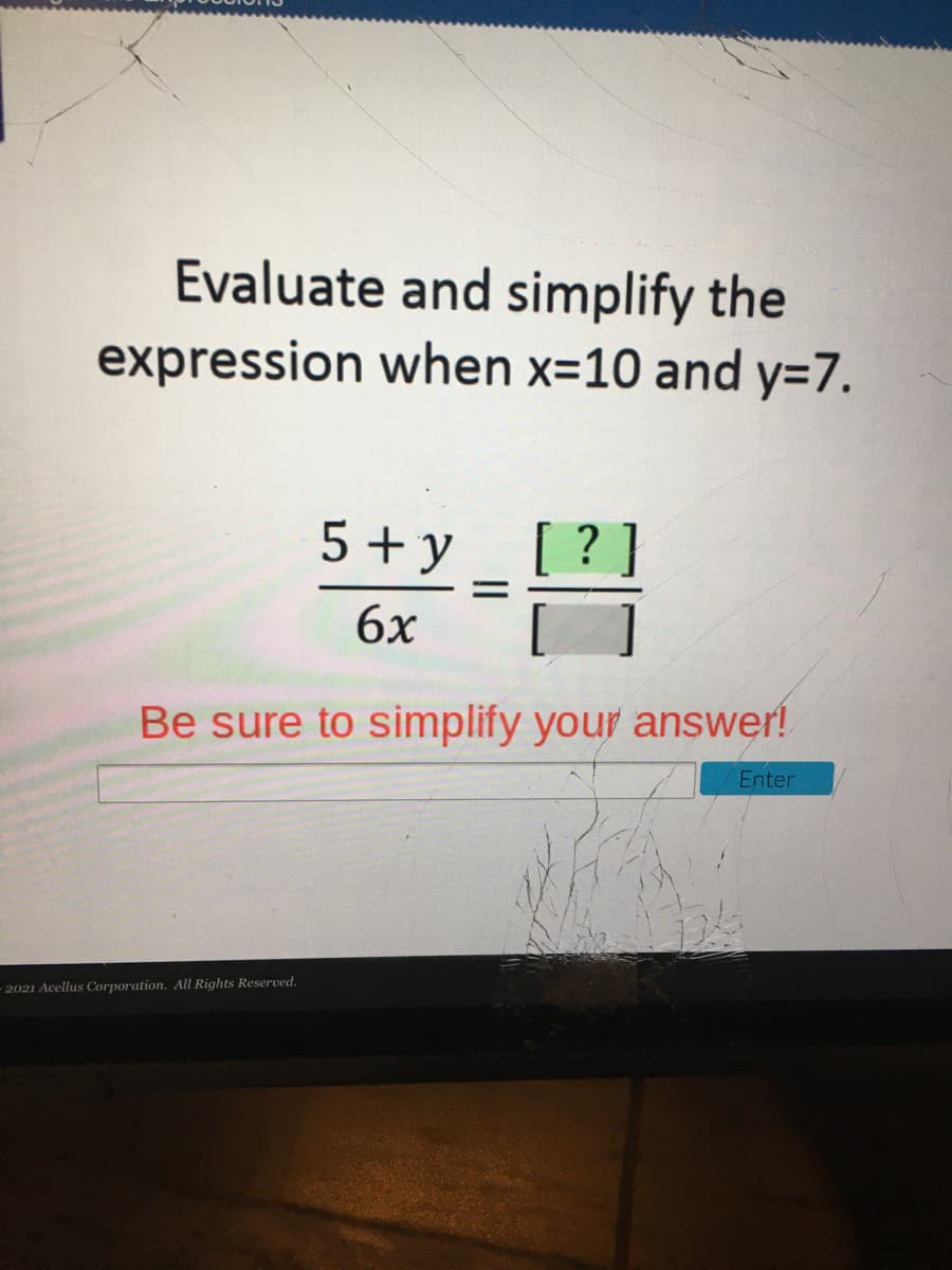 Evaluate and simplify the
expression when x=10 and y=7.
5 + y_ [ ? ]
%3D
6x
Be sure to simplify your answer!
Enter
2021 Acellus Corporation. All Rights Reserved.
