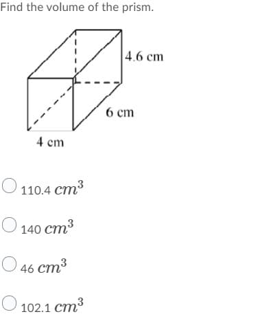 Find the volume of the prism.
|4.6 ст
6 ст
4 сm
О
110.4 ст3
О 140 ст3
O 46 cm3
О 102.1 ст3
