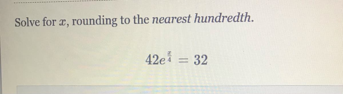Solve for x, rounding to the nearest hundredth.
42e = 32
