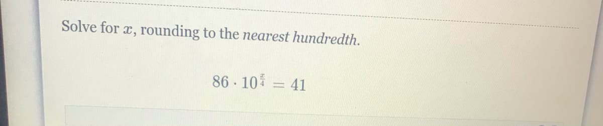 Solve for x, rounding to the earest hundredth.
86 - 10 = 41
