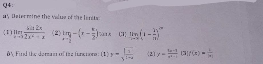 Q4:
a\ Determine the value of the limits:
sin 2x
x-0 2x² + x
(1) lim
(2) lim-(x-7) tan
tan x (3) lim
718
b Find the domain of the functions: (1) y =
Vix.
2n
(2) y = 2(3) f(x) =