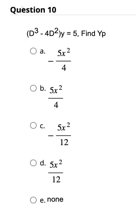 Question 10
(D3 - 4D²)y = 5, Find Yp
O a.
5x²
4
O b. 5x²
4
O C.
5x²
12
O d. 5x²
12
e. none