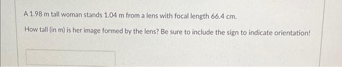 A 1.98 m tall woman stands 1.04 m from a lens with focal length 66.4 cm.
How tall (in m) is her image formed by the lens? Be sure to include the sign to indicate orientation!