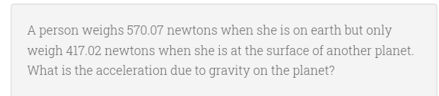 A person weighs 570.07 newtons when she is on earth but only
weigh 417.02 newtons when she is at the surface of another planet.
What is the acceleration due to gravity on the planet?