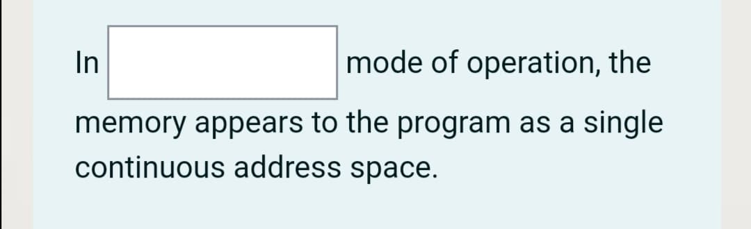 In
mode of operation, the
memory appears to the program as a single
continuous address space.
