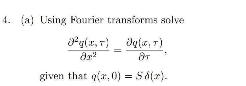 4. (a) Using Fourier transforms solve
J²q(x, T) Əq(x, T)
əx²
ƏT
given that q(x,0) = S8(x).