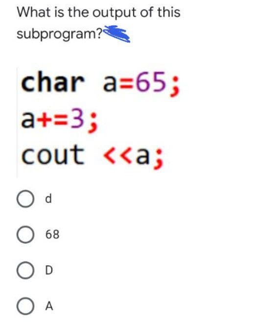 What is the output of this
subprogram?
char a=65;
a+=3;
cout <<a;
d.
68
A
