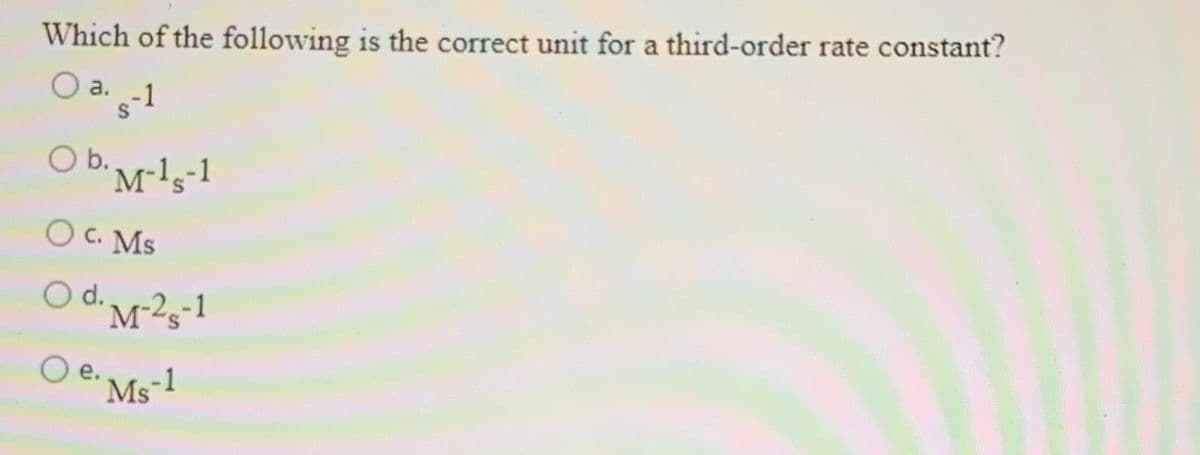 Which of the following is the correct unit for a third-order rate constant?
O a. -1
O b. M-l5-1
O C. Ms
O d. M²s1
O e.
Ms-1
