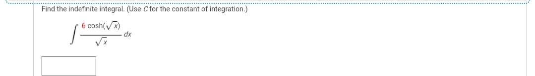 ................... ...
..........
..........................
Find the indefinite integral. (Use Cfor the constant of integration.)
6 cosh(x)
dx
