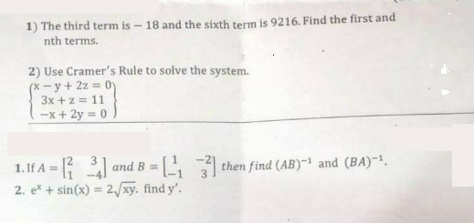 1) The third term is – 18 and the sixth term is 9216. Find the first and
nth terms.
2) Use Cramer's Rule to solve the system.
(* - y + 2z = 0)
3x +z = 11
-x+ 2y = 0
1.lf A = { and B = i
2. e* + sin(x) = 2/xy. find y'.
L then find (AB)~1 and (BA)~1.
%3D
