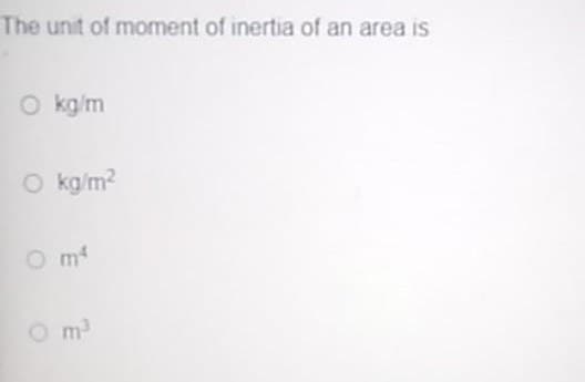 The unit of moment of inertia of an area is
O kg/m
O kg/m?
O m4
Om
