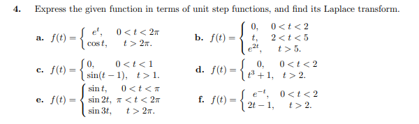 4.
Express the given function in terms of unit step functions, and find its Laplace transform.
0,
0<t< 2
et,
cos t,
0<t< 27
S(0) = {,
b. f(t) =
2 <t< 5
a.
t.
t> 27.
t> 5.
0<t<1
0,
0<t<2
c. f(t) =
d. f(t) =
sin(t – 1), t> 1.
t3 +1, t> 2.
0<t<T
sin 2t, 7 <t< 27
t> 2n.
sin t,
et, 0<t< 2
e. f(t) =
f. f(t)
2t – 1,
t> 2.
sin 3t,
