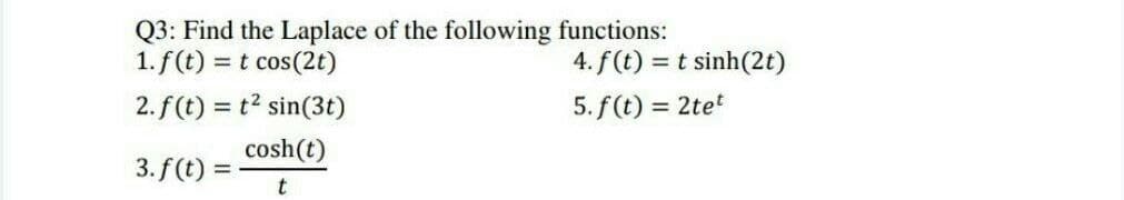 Q3: Find the Laplace of the following functions:
1. f(t) = t cos(2t)
4. f(t)
= t sinh(2t)
2. f (t) = t2 sin(3t)
5. f(t) = 2tet
cosh(t)
3. f(t) =
