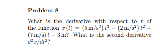 Problem 8
What is the derivative with respect to t of
the function r (t) = (5 m/s³) t³ – (2m/s²) t² +
(7 m/s) t – 3 m? What is the second derivative
dx/dt?
