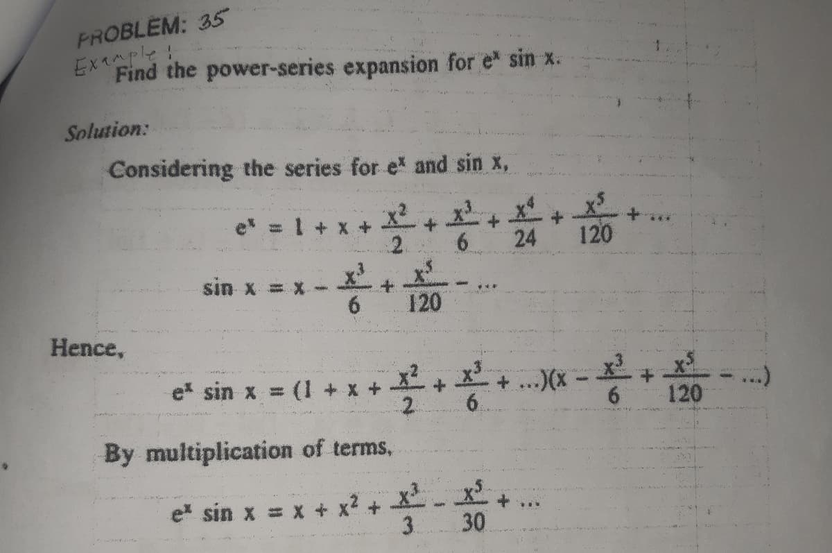 FROBLEM: 35
Example!
Find the power-series expansion for e sin x.
Solution:
Considering the series for e and sin x,
+.
24
120
sin X = X-
6.
120
Hence,
e sin x = (I +
+ ...)(x
120
By multiplication of terms,
e sin x = x +
3.
30
