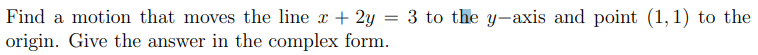 Find a motion that moves the line x + 2y = 3 to the y-axis and point (1,1) to the
origin. Give the answer in the complex form.
