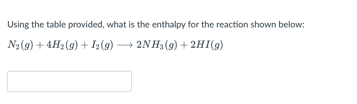 Using the table provided, what is the enthalpy for the reaction shown below:
N₂(g) + 4H₂(g) + I2(g) → 2NH3(g) + 2HI(g)