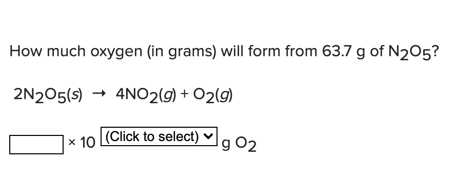 How much oxygen (in grams) will form from 63.7 g of N205?
2N205(s) → 4NO2(9) + O2(g)
x 10 (Click to select) ♥g 02
