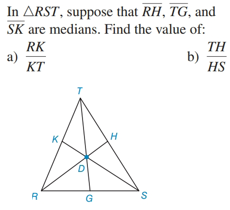 In ARST, suppose that RH, TG, and
SK are medians. Find the value of:
RK
a)
KT
TH
b)
HS
K
H
D.
R
G
S.
