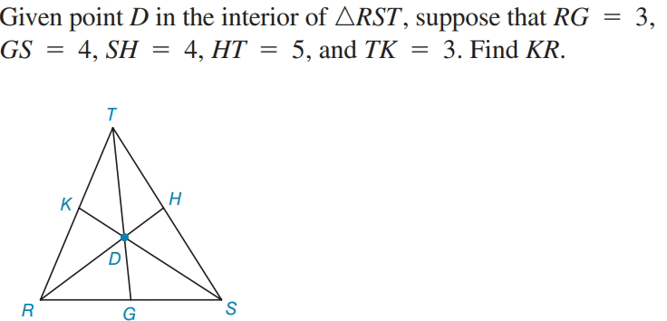 Given point D in the interior of ARST, suppose that RG
= 4, SH
3,
GS :
4, HT = 5, and TK = 3. Find KR.
K
R
G
S.

