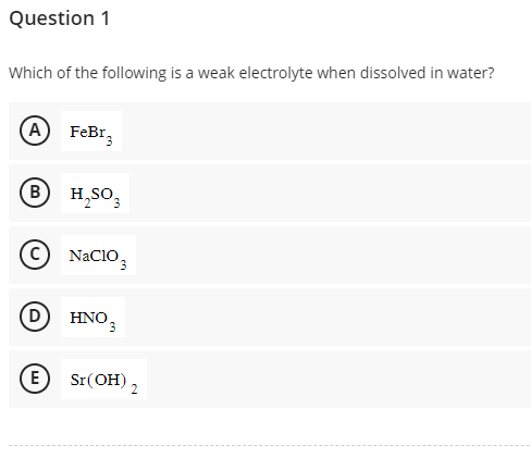 Question 1
Which of the following is a weak electrolyte when dissolved in water?
(A) FeBr₂
(В
H₂SO₂
C) NaClO3
(D) HNOS
E
Sr(OH) 2