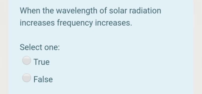 When the wavelength of solar radiation
increases frequency increases.
Select one:
True
False
