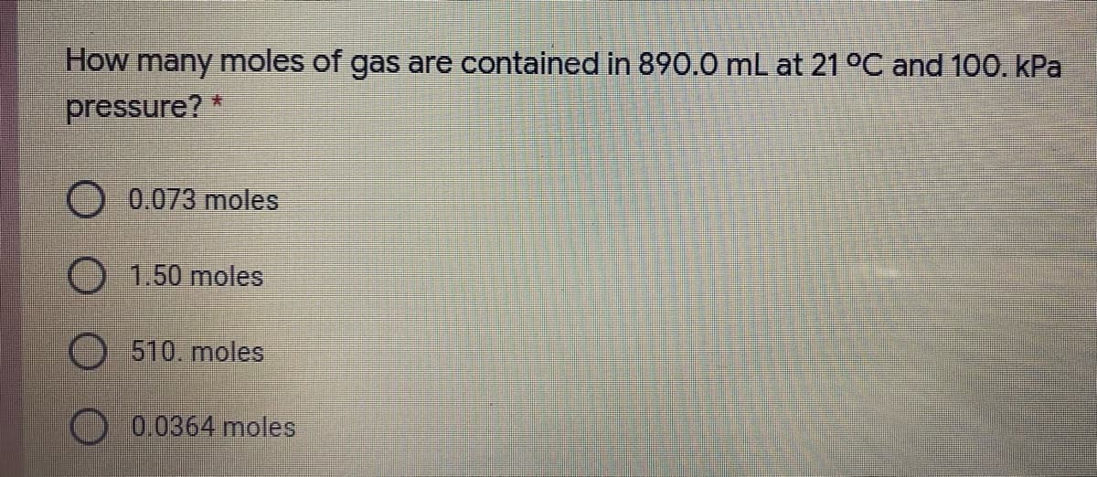 How many moles of gas are contained in 890.0 mL at 21 °C and 100. kPa
pressure?
O 0.073 moles
1.50 moles
510. moles
0.0364 moles
