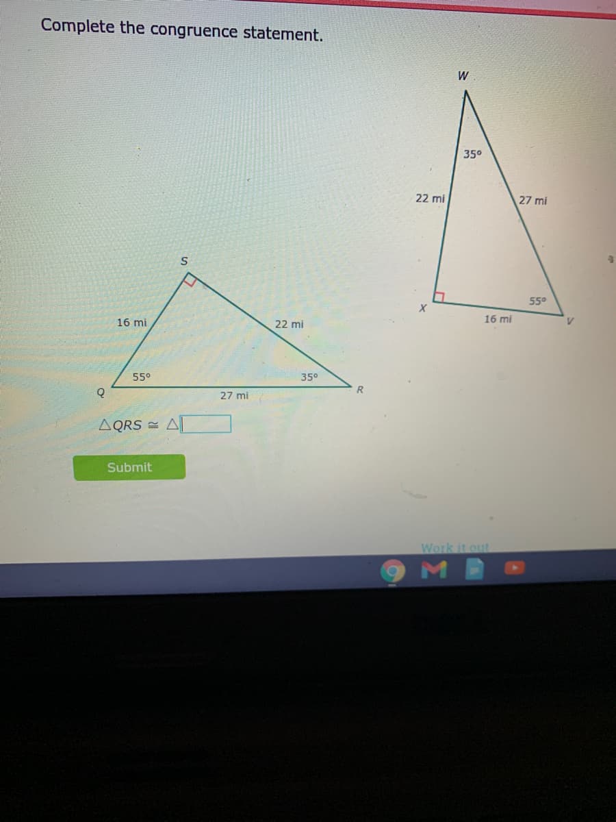 Complete the congruence statement.
W
35°
22 mi
27 mi
55°
16 mi
16 mi
22 mi
55°
350
27 mi
AQRS = A|
Submit
Work it out
