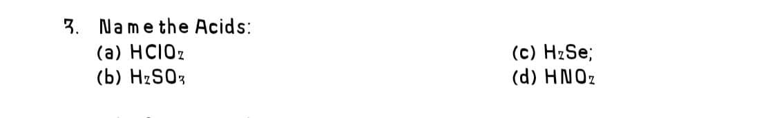 3. Namethe Acids:
(a) HCIOZ
(b) HZSO3
(c) HzSe;
(d) HNOZ
