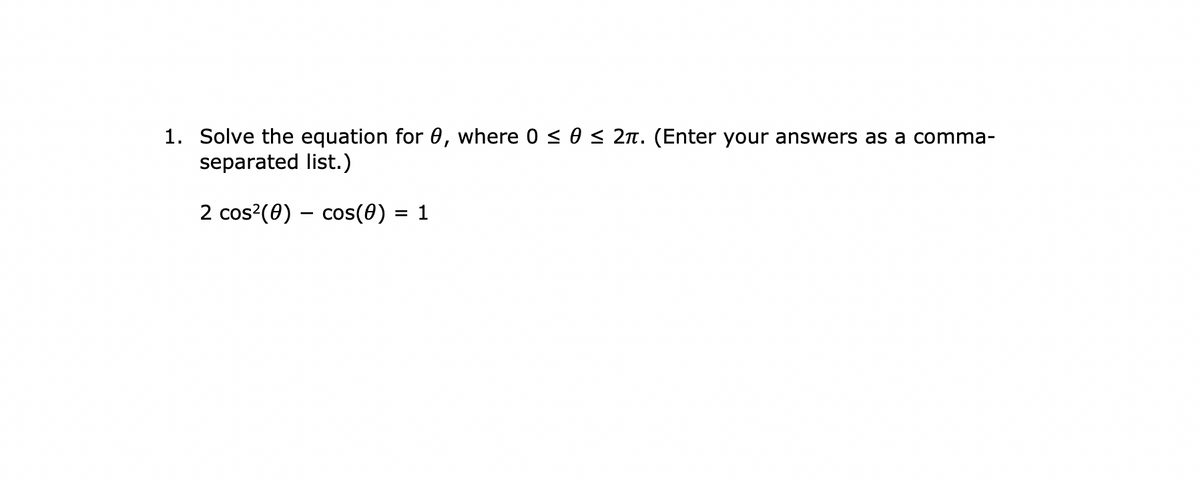 1. Solve the equation for 0, where 0 < 0 < 2n. (Enter your answers as a comma-
separated list.)
2 cos?(0) – cos(0)
1
