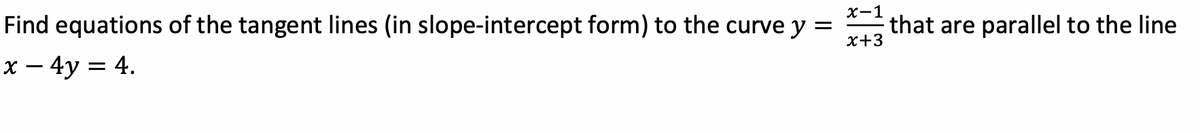 X-1
Find equations of the tangent lines (in slope-intercept form) to the curve y =
that are parallel to the line
x+3
х — 4у %3D 4.
