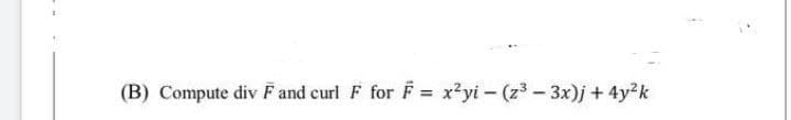 (B) Compute div F and curl F forF = x?yi- (z3- 3x)j + 4y2k
