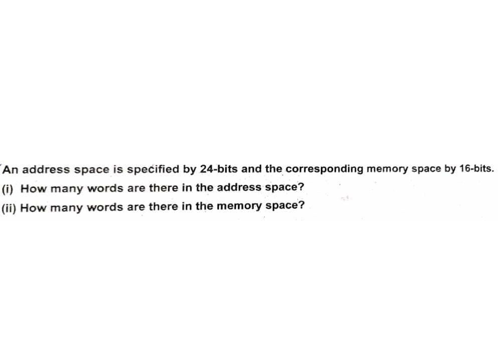 An address space is specified by 24-bits and the corresponding memory space by 16-bits.
(i) How many words are there in the address space?
(ii) How many words are there in the memory space?
