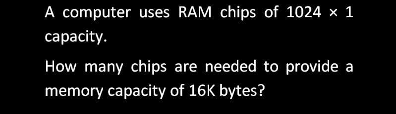 A computer uses RAM chips of 1024 x 1
сарacity.
How many chips are needed to provide a
memory capacity of 16K bytes?
