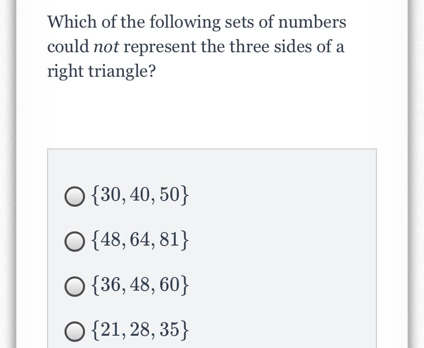 Which of the following sets of numbers
could not represent the three sides of a
right triangle?
O {30, 40, 50}
O {48, 64, 81}
O {36, 48, 60}
O {21, 28, 35}
