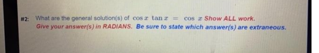 # 2: What are the general solution(s) of cos z tan r =
Give your answer(s) in RADIANS. Be sure to state which answer(s) are extraneous.
cos r Show ALL work.
