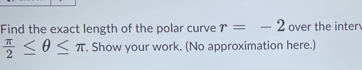 Find the exact length of the polar curve = 2 over the interv
< T. Show your work. (No approximation here.)
2
-