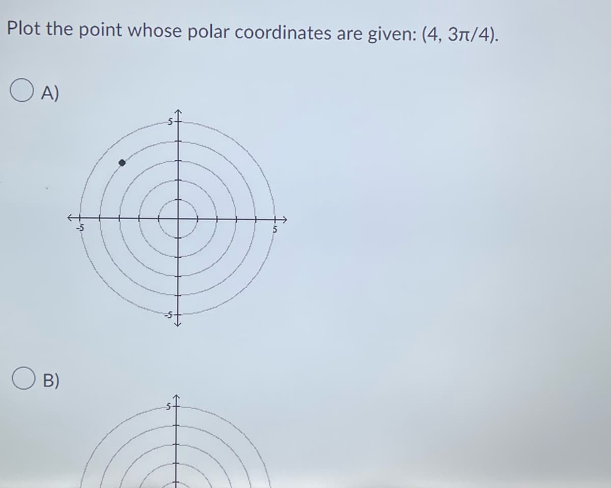 Plot the point whose polar coordinates are given: (4, 3π/4).
A)
B)
