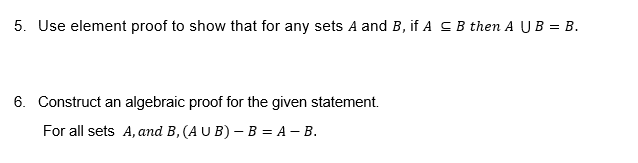 5. Use element proof to show that for any sets A and B, if A ≤ B then A U B = B.
6. Construct an algebraic proof for the given statement.
For all sets A, and B, (AUB) - B = A - B.