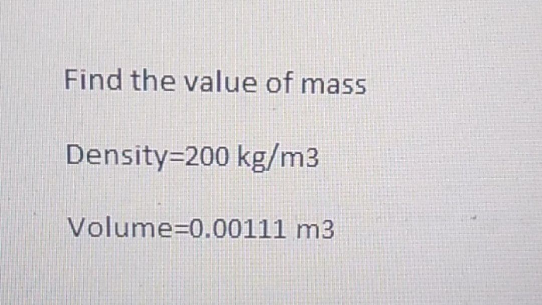 Find the value of mass
Density=200 kg/m3
Volume=0.00111 m3