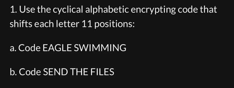 1. Use the cyclical alphabetic encrypting code that
shifts each letter 11 positions:
a. Code EAGLE SWIMMING
b. Code SEND THE FILES